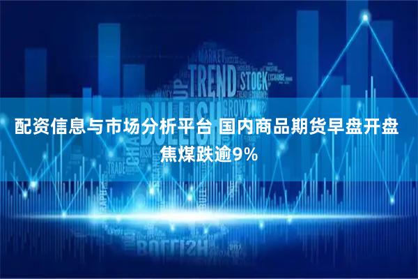 配资信息与市场分析平台 国内商品期货早盘开盘 焦煤跌逾9%