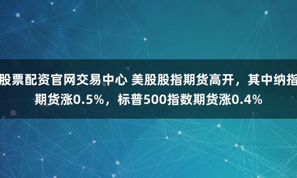 股票配资官网交易中心 美股股指期货高开，其中纳指期货涨0.5%，标普500指数期货涨0.4%