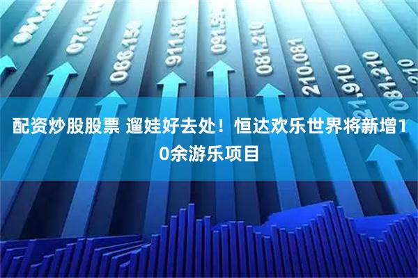 配资炒股股票 遛娃好去处！恒达欢乐世界将新增10余游乐项目