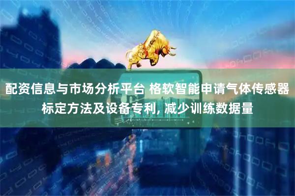 配资信息与市场分析平台 格软智能申请气体传感器标定方法及设备专利, 减少训练数据量
