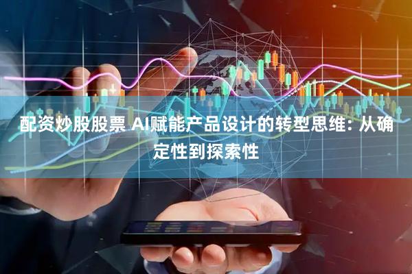 配资炒股股票 AI赋能产品设计的转型思维: 从确定性到探索性