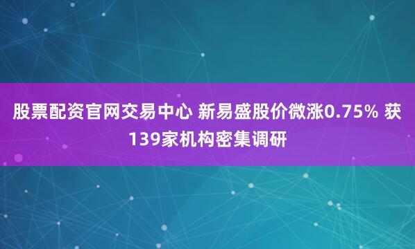 股票配资官网交易中心 新易盛股价微涨0.75% 获139家机构密集调研
