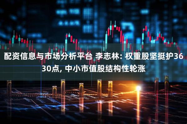 配资信息与市场分析平台 李志林: 权重股坚挺护3630点, 中小市值股结构性轮涨