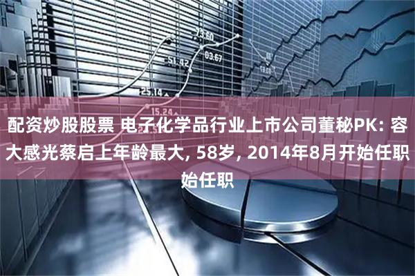 配资炒股股票 电子化学品行业上市公司董秘PK: 容大感光蔡启上年龄最大, 58岁, 2014年8月开始任职