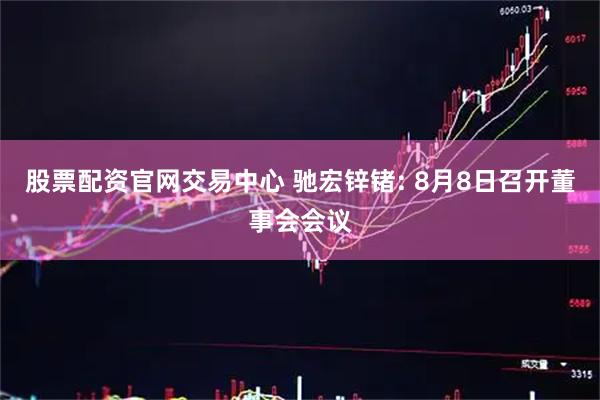 股票配资官网交易中心 驰宏锌锗: 8月8日召开董事会会议