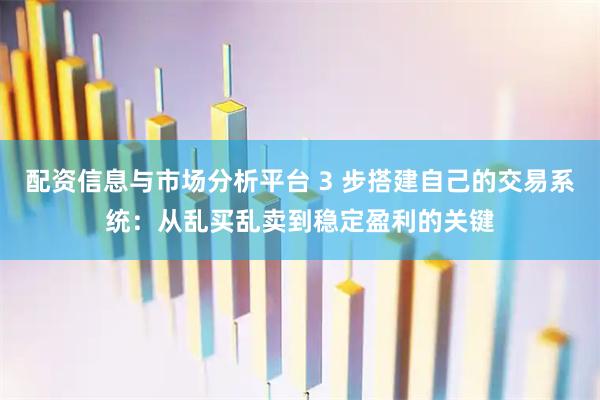 配资信息与市场分析平台 3 步搭建自己的交易系统：从乱买乱卖到稳定盈利的关键