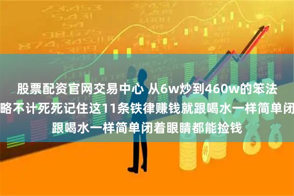 股票配资官网交易中心 从6w炒到460w的笨法子误差小到能忽略不计死死记住这11条铁律赚钱就跟喝水一样简单闭着眼睛都能捡钱