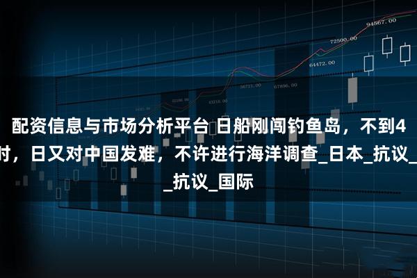 配资信息与市场分析平台 日船刚闯钓鱼岛，不到48小时，日又对中国发难，不许进行海洋调查_日本_抗议_国际