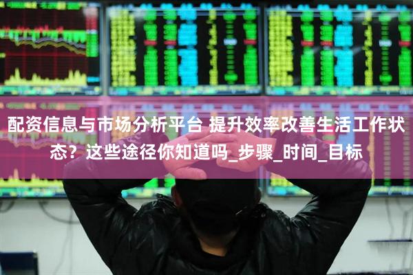 配资信息与市场分析平台 提升效率改善生活工作状态？这些途径你知道吗_步骤_时间_目标