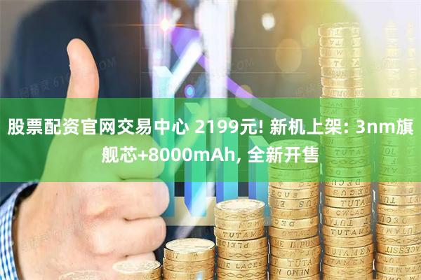 股票配资官网交易中心 2199元! 新机上架: 3nm旗舰芯+8000mAh, 全新开售