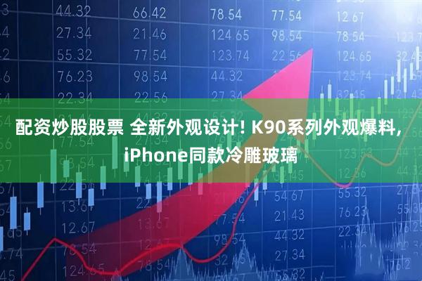 配资炒股股票 全新外观设计! K90系列外观爆料, iPhone同款冷雕玻璃