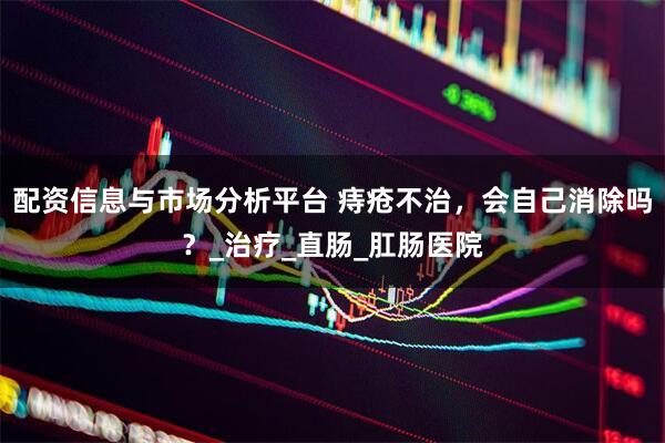 配资信息与市场分析平台 痔疮不治，会自己消除吗？_治疗_直肠_肛肠医院