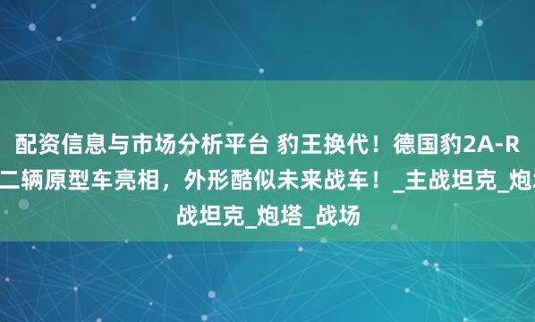 配资信息与市场分析平台 豹王换代！德国豹2A-RC3.0第二辆原型车亮相，外形酷似未来战车！_主战坦克_炮塔_战场