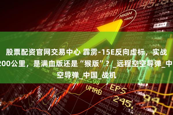 股票配资官网交易中心 霹雳-15E反向虚标，实战射程超200公里，是满血版还是“猴版”？_远程空空导弹_中国_战机