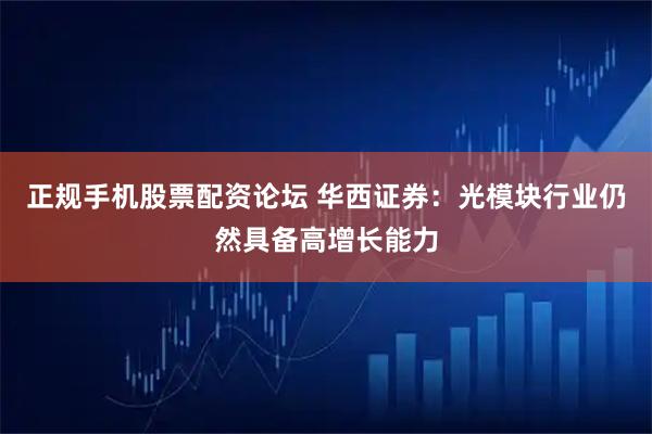 正规手机股票配资论坛 华西证券：光模块行业仍然具备高增长能力