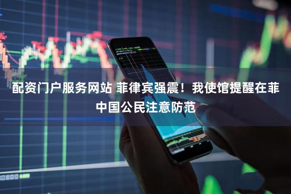 配资门户服务网站 菲律宾强震！我使馆提醒在菲中国公民注意防范