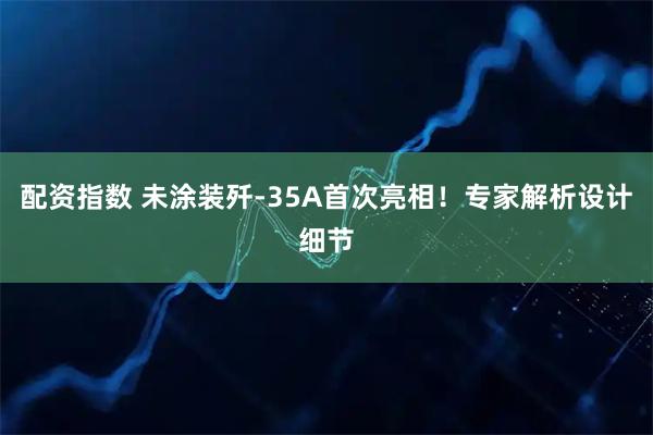 配资指数 未涂装歼-35A首次亮相！专家解析设计细节
