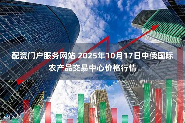 配资门户服务网站 2025年10月17日中俄国际农产品交易中心价格行情