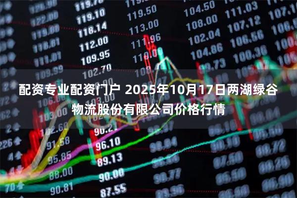 配资专业配资门户 2025年10月17日两湖绿谷物流股份有限公司价格行情