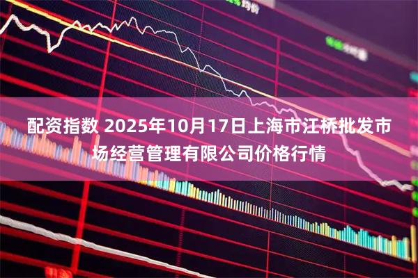 配资指数 2025年10月17日上海市江桥批发市场经营管理有限公司价格行情