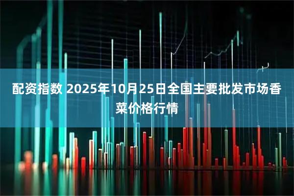 配资指数 2025年10月25日全国主要批发市场香菜价格行情