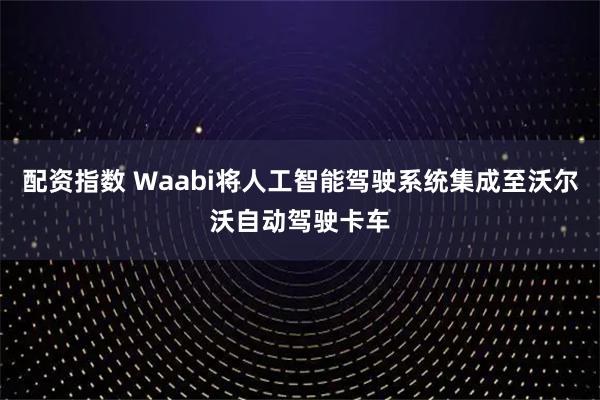配资指数 Waabi将人工智能驾驶系统集成至沃尔沃自动驾驶卡车