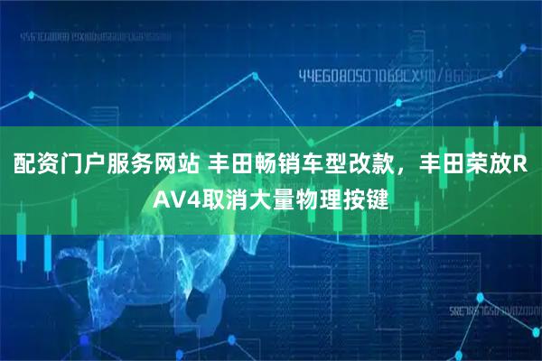 配资门户服务网站 丰田畅销车型改款，丰田荣放RAV4取消大量物理按键