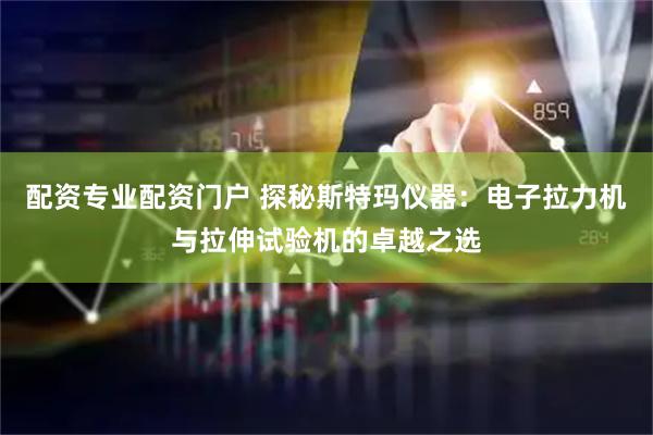 配资专业配资门户 探秘斯特玛仪器：电子拉力机与拉伸试验机的卓越之选