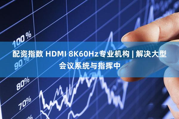 配资指数 HDMI 8K60Hz专业机构 | 解决大型会议系统与指挥中