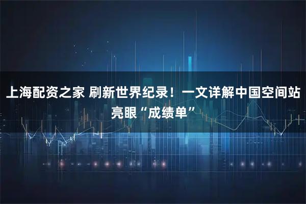 上海配资之家 刷新世界纪录！一文详解中国空间站亮眼“成绩单”