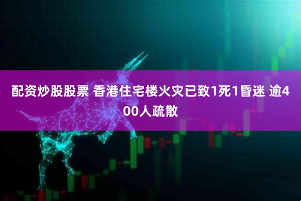 配资炒股股票 香港住宅楼火灾已致1死1昏迷 逾400人疏散
