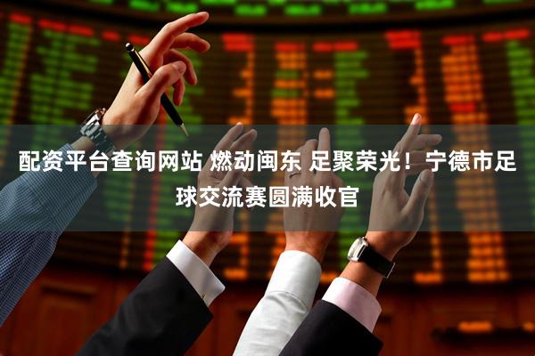 配资平台查询网站 燃动闽东 足聚荣光！宁德市足球交流赛圆满收官