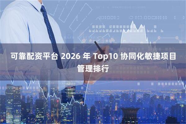 可靠配资平台 2026 年 Top10 协同化敏捷项目管理排行