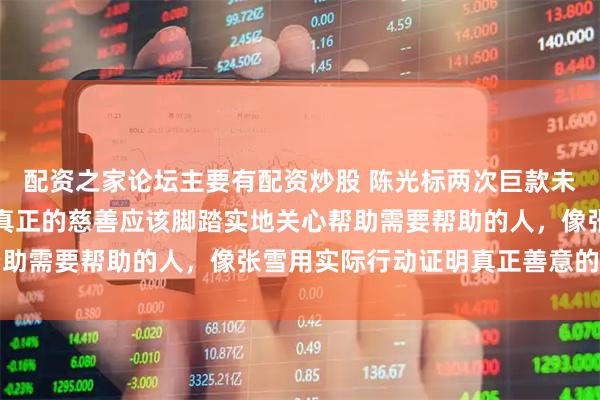 配资之家论坛主要有配资炒股 陈光标两次巨款未能到位引发公众反思,真正的慈善应该脚踏实地关心帮助需要帮助的人,像张雪用实际行动证明真正善意的价值
